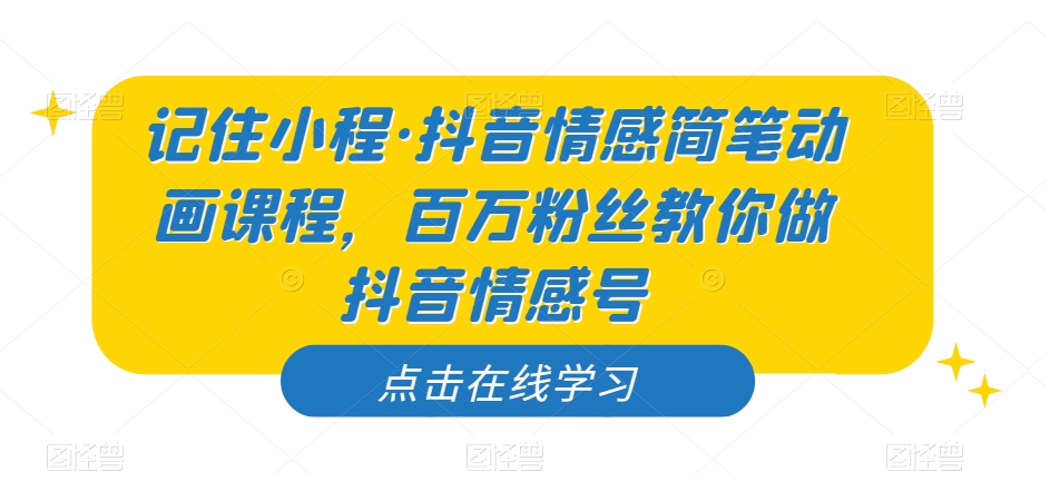 记住小程·抖音情感简笔动画课程，百万粉丝教你做抖音情感号-副业心选