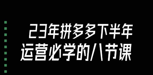 大牙·23年下半年拼多多运营必学的八节课（18节完整）-副业心选