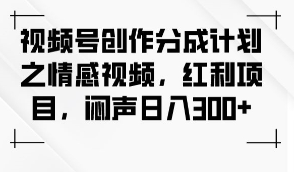 视频号创作分成计划之情感视频，红利项目，闷声日入300+ - 副业心选-副业心选