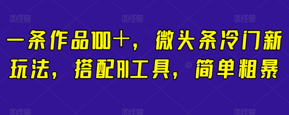 一条作品100＋，微头条冷门新玩法，搭配AI工具，简单粗暴【揭秘】 - 副业心选-副业心选