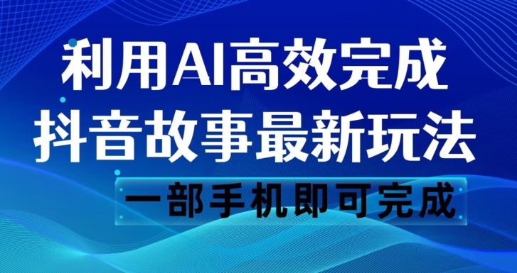 抖音故事最新玩法，通过AI一键生成文案和视频，日收入500一部手机即可完成【揭秘】 - 副业心选-副业心选