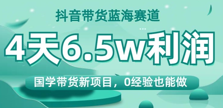 抖音带货蓝海赛道，国学带货新项目，0经验也能做，4天6.5w利润【揭秘】 - 副业心选-副业心选