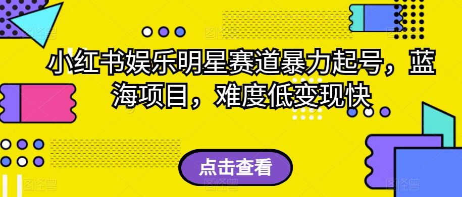 小红书娱乐明星赛道暴力起号，蓝海项目，难度低变现快【揭秘】 - 副业心选-副业心选