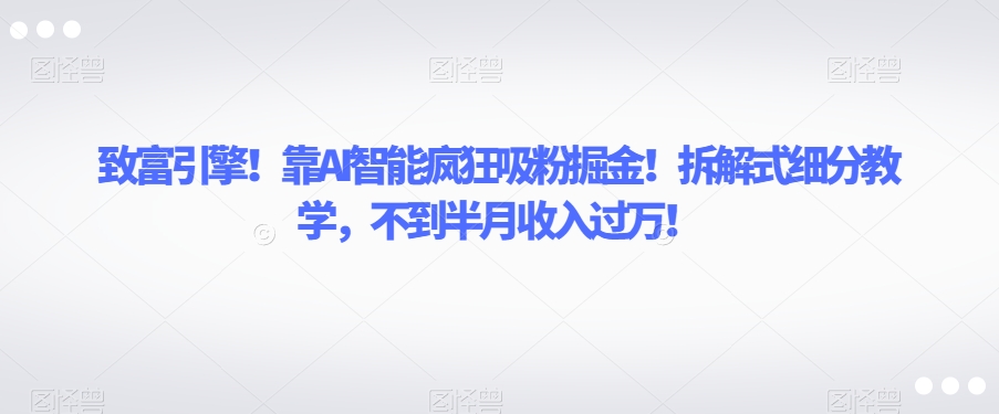 致富引擎！靠AI智能疯狂吸粉掘金！拆解式细分教学，不到半月收入过万【揭秘】 - 副业心选-副业心选