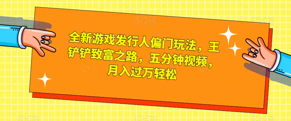 全新游戏发行人偏门玩法，王铲铲致富之路，五分钟视频，月入过万轻松【揭秘】 - 副业心选-副业心选