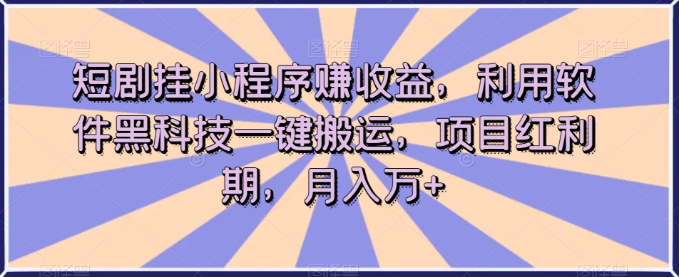 短剧挂小程序赚收益，利用软件黑科技一键搬运，项目红利期，月入万+【揭秘】-副业心选