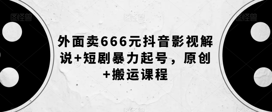 外面卖666元抖音影视解说+短剧暴力起号，原创+搬运课程 - 副业心选-副业心选