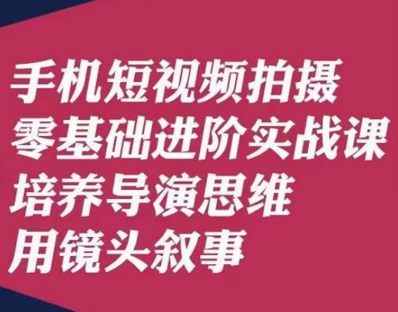 手机短视频拍摄零基础进阶实战课，培养导演思维用镜头叙事唐先生 - 副业心选-副业心选