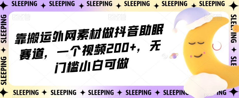 靠搬运外网素材做抖音助眠赛道，一个视频200+，无门槛小白可做【揭秘】 - 副业心选-副业心选