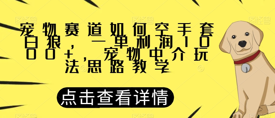 宠物赛道如何空手套白狼，一单利润1000+，宠物中介玩法思路教学【揭秘】 - 副业心选-副业心选