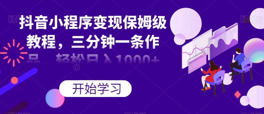 抖音小程序变现保姆级教程，三分钟一条作品，轻松日入1000+【揭秘】 - 副业心选-副业心选
