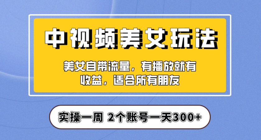 实操一天300+，中视频美女号项目拆解，保姆级教程助力你快速成单！【揭秘】-副业心选