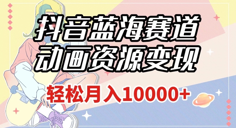 抖音蓝海赛道，动画资源变现，做的人少，轻松月入1w+（附1027G素材）【揭秘】 - 副业心选-副业心选