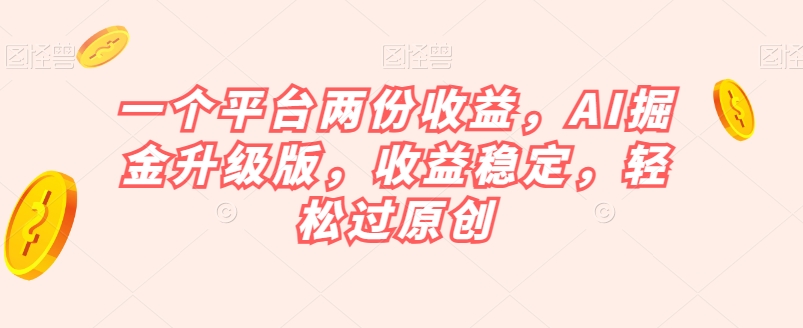 一个平台两份收益，AI掘金升级版，收益稳定，轻松过原创【揭秘】 - 副业心选-副业心选
