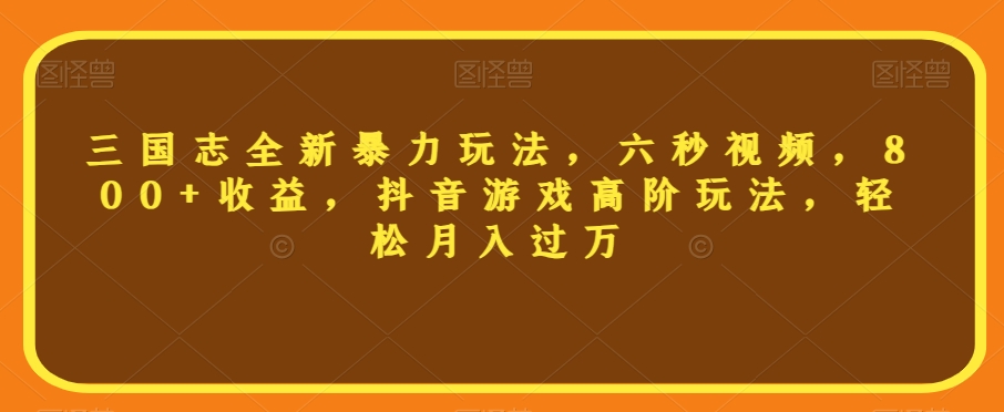 三国志全新暴力玩法，六秒视频，800+收益，抖音游戏高阶玩法，轻松月入过万【揭秘】 - 副业心选-副业心选