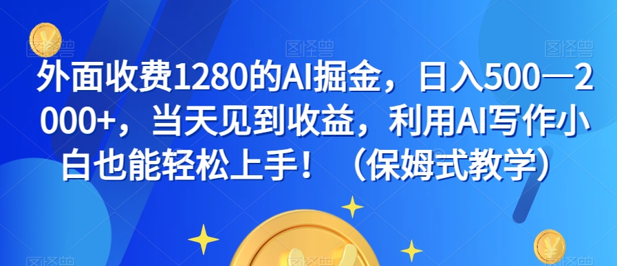 外面收费1280的AI掘金，日入500—2000+，当天见到收益，利用AI写作小白也能轻松上手！（保姆式教学） - 副业心选-副业心选