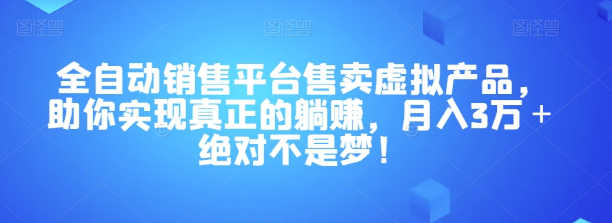 全自动销售平台售卖虚拟产品，助你实现真正的躺赚，月入3万＋绝对不是梦！【揭秘】-副业心选
