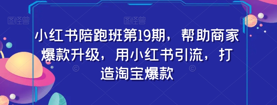 小红书陪跑班第19期，帮助商家爆款升级，用小红书引流，打造淘宝爆款 - 副业心选-副业心选