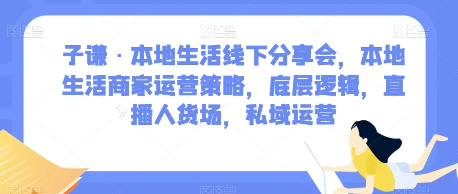 子谦·本地生活线下分享会，本地生活商家运营策略，底层逻辑，直播人货场，私域运营 - 副业心选-副业心选