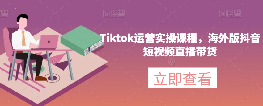 Tiktok运营实操课程，海外版抖音短视频直播带货 - 副业心选-副业心选