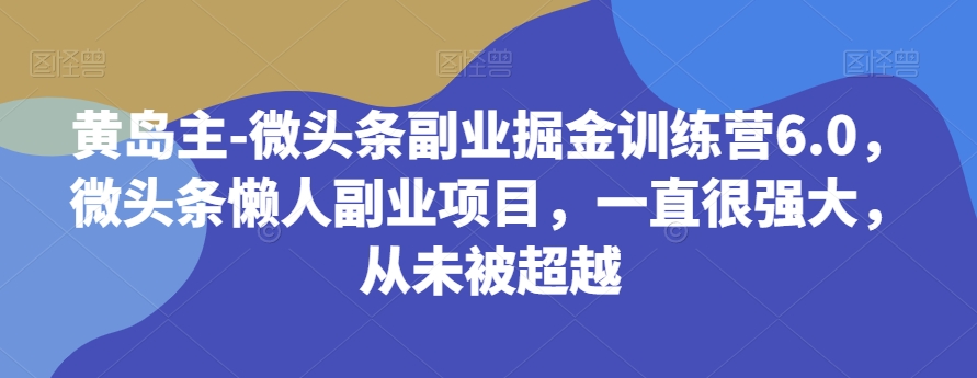 黄岛主-微头条副业掘金训练营6.0，微头条懒人副业项目，一直很强大，从未被超越 - 副业心选-副业心选