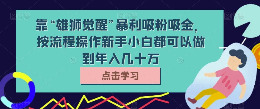 靠“雄狮觉醒”暴利吸粉吸金，按流程操作新手小白都可以做到年入几十万【揭秘】 - 副业心选-副业心选
