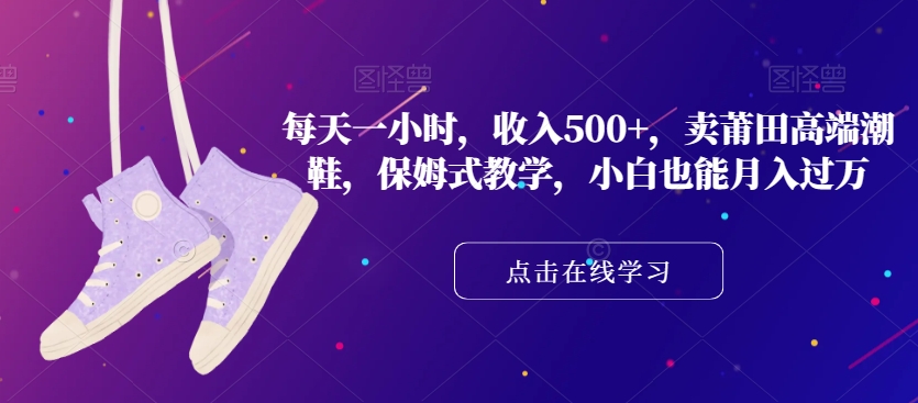 每天一小时，收入500+，卖莆田高端潮鞋，保姆式教学，小白也能月入过万【揭秘】-副业心选