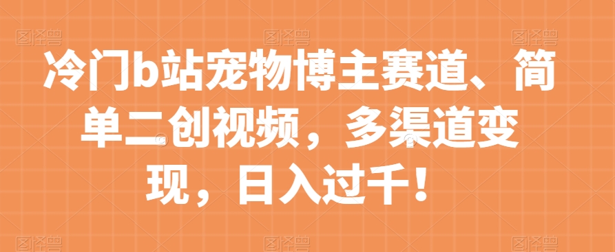 冷门b站宠物博主赛道，简单二创视频，多渠道变现，日入过千！【揭秘】 - 副业心选-副业心选