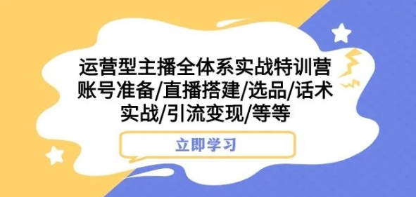 运营型主播全体系实战特训营，账号准备/直播搭建/选品/话术实战/引流变现/等等 - 副业心选-副业心选