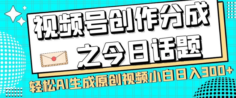 视频号创作分成之今日话题，两种方法，轻松AI生成原创视频，小白日入300+ - 副业心选-副业心选