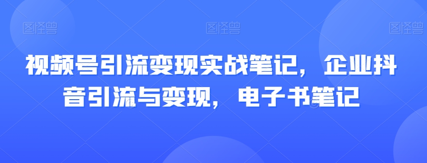 视频号引流变现实战笔记，企业抖音引流与变现，电子书笔记 - 副业心选-副业心选