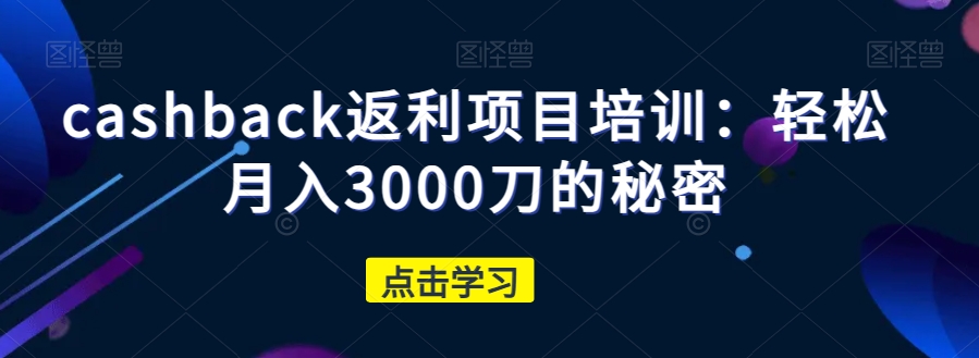 cashback返利项目培训：轻松月入3000刀的秘密-副业心选