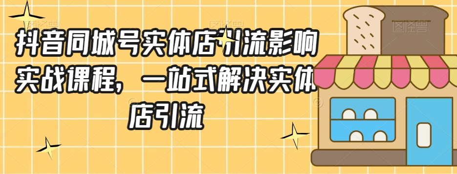 抖音同城号实体店引流营销实战课程，一站式解决实体店引流-副业心选