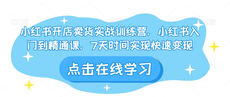 小红书开店卖货实战训练营，小红书入门到精通课，7天时间实现快速变现 - 副业心选-副业心选