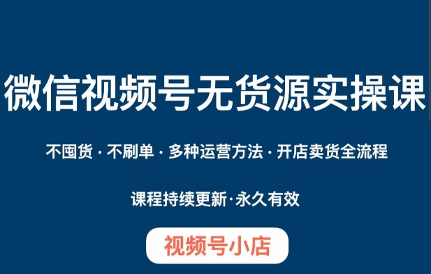 微信视频号小店无货源实操课程，​不囤货·不刷单·多种运营方法·开店卖货全流程 - 副业心选-副业心选