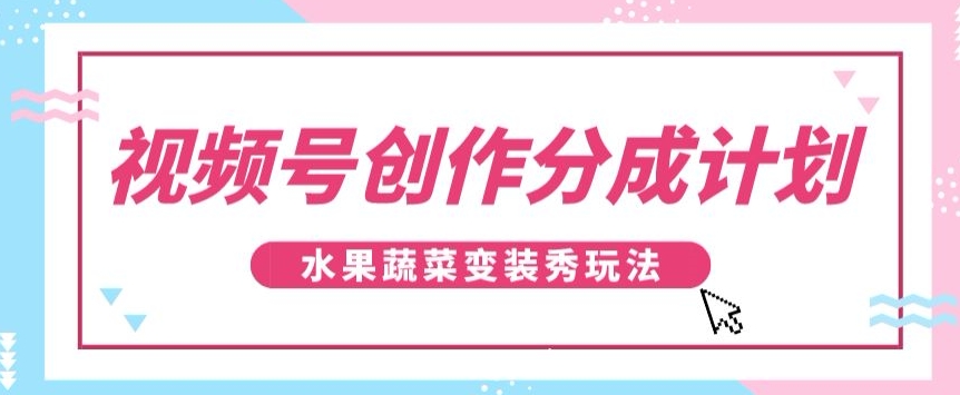 视频号创作分成计划，水果蔬菜变装秀玩法，单日稳定300+【揭秘】 - 副业心选-副业心选