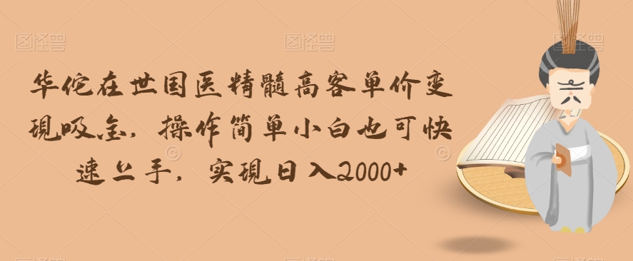 华佗在世国医精髓高客单价变现吸金，操作简单小白也可快速上手，实现日入2000+【揭秘】 - 副业心选-副业心选