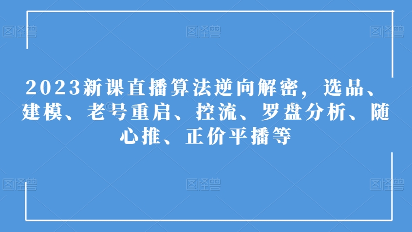 2023新课直播算法逆向解密，选品、建模、老号重启、控流、罗盘分析、随心推、正价平播等-副业心选