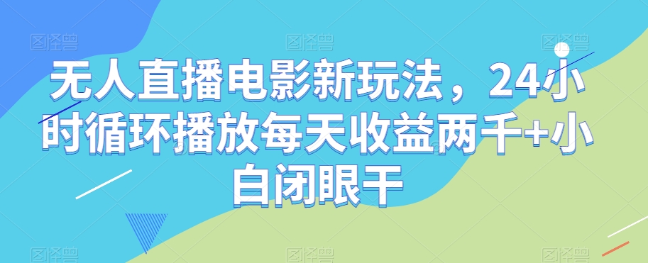 无人直播电影新玩法，24小时循环播放每天收益两千+小白闭眼干【揭秘】 - 副业心选-副业心选