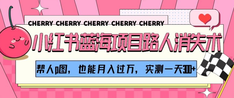 小红书蓝海项目路人消失术，帮人p图，也能月入过万，实测一天300+【揭秘】 - 副业心选-副业心选