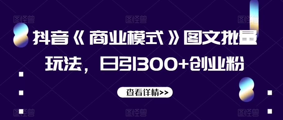 抖音《商业模式》图文批量玩法，日引300+创业粉【揭秘】 - 副业心选-副业心选