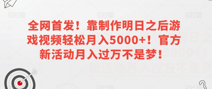 全网首发！靠制作明日之后游戏视频轻松月入5000+！官方新活动月入过万不是梦！【揭秘】 - 副业心选-副业心选
