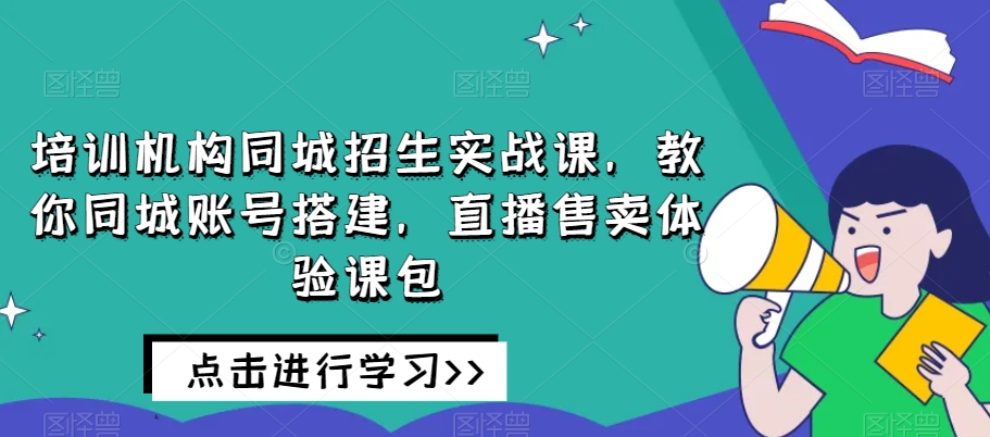 培训机构同城招生实战课，教你同城账号搭建，直播售卖体验课包 - 副业心选-副业心选