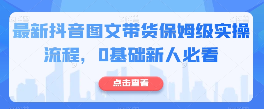 最新抖音图文带货保姆级实操流程，0基础新人必看 - 副业心选-副业心选