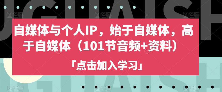 自媒体与个人IP，始于自媒体，高于自媒体（101节音频+资料）-副业心选