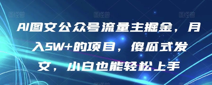 AI图文公众号流量主掘金，月入5W+的项目，傻瓜式发文，小白也能轻松上手【揭秘】 - 副业心选-副业心选
