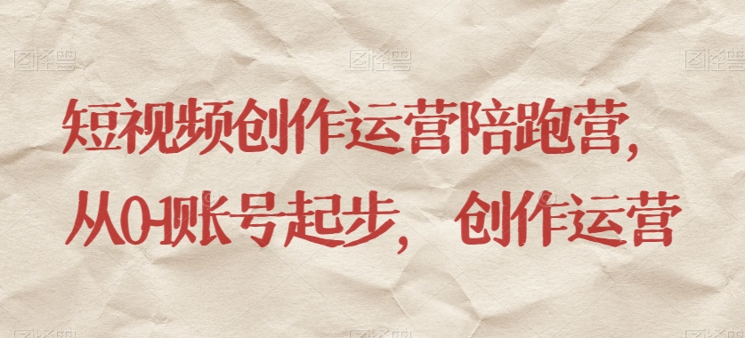 短视频创作运营陪跑营，​从0~1账号起步，创作运营 - 副业心选-副业心选