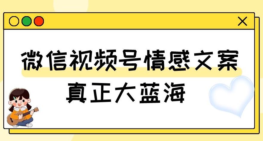 视频号情感文案，真正大蓝海，简单操作，新手小白轻松上手（教程+素材）【揭秘】-副业心选