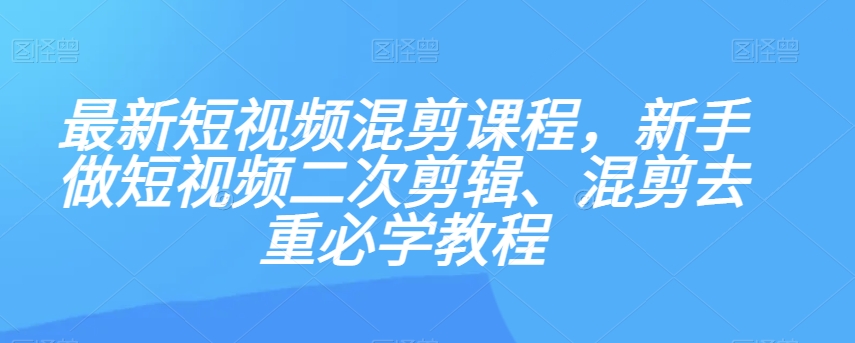 最新短视频混剪课程，新手做短视频二次剪辑、混剪去重必学教程 - 副业心选-副业心选