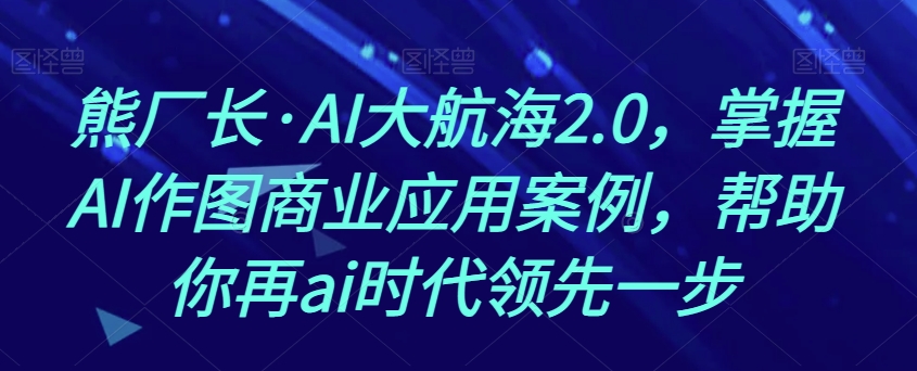 熊厂长·AI大航海2.0，掌握AI作图商业应用案例，帮助你再ai时代领先一步-副业心选